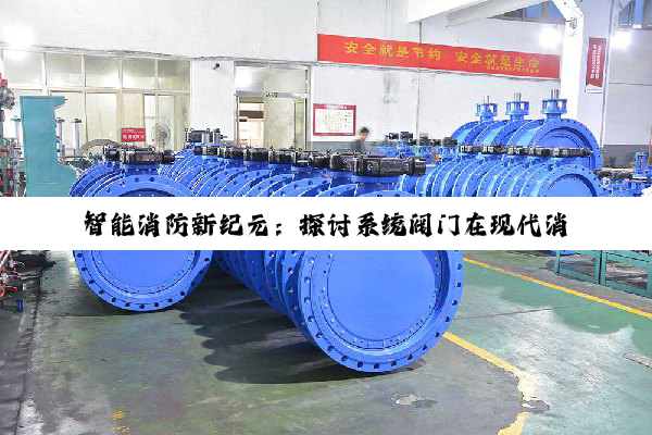 智能消防新纪元:探讨系统阀门在现代消防系统中的关键作用与最新技术趋势