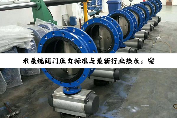 水系统阀门压力标准与最新行业热点：安全高效的公称压力探讨