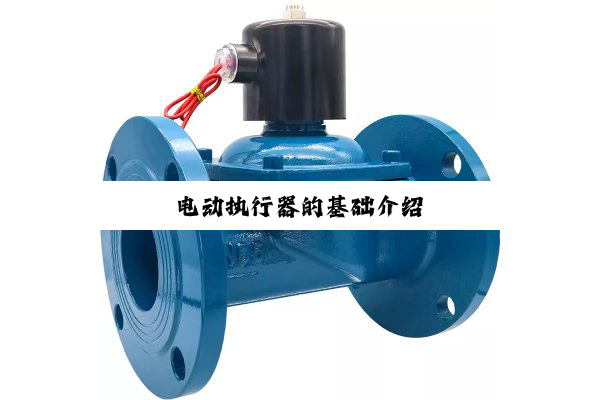 【技术速递】电动执行器的基础介绍