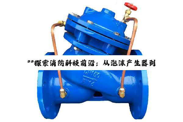 【今日要闻】**探索消防科技前沿：从泡沫产生器到惰性气体灭火剂的技术创新与应用**