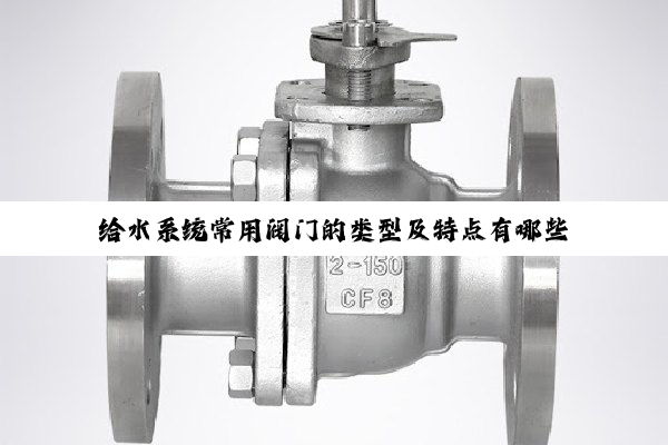 【技术速递】给水系统常用阀门的类型及特点有哪些